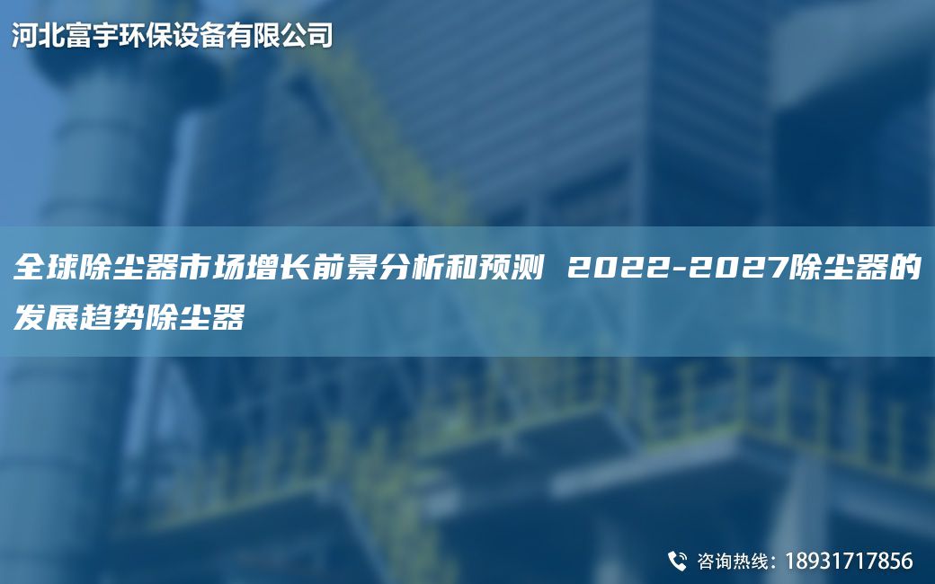 全球除塵器市場(chǎng)增長(cháng)前景分析和預測 2022-2027除塵器的發(fā)展趨勢除塵器