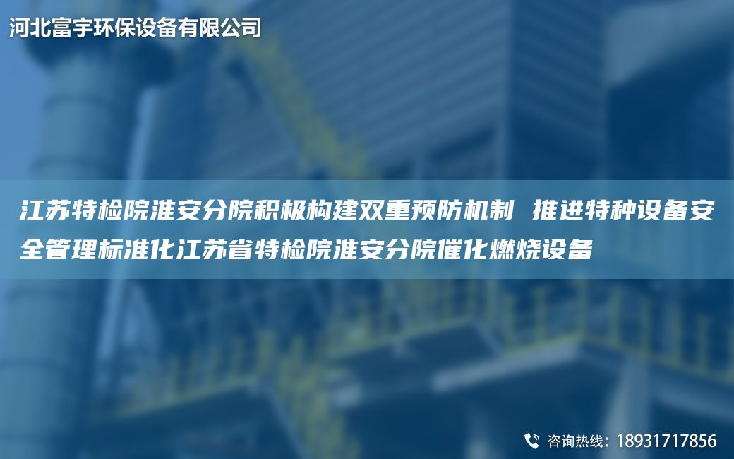 江蘇特檢院淮安分院積極構建雙重預防機制 推進(jìn)特種設備安全管理標準化江蘇省特檢院淮安分院催化燃燒設備