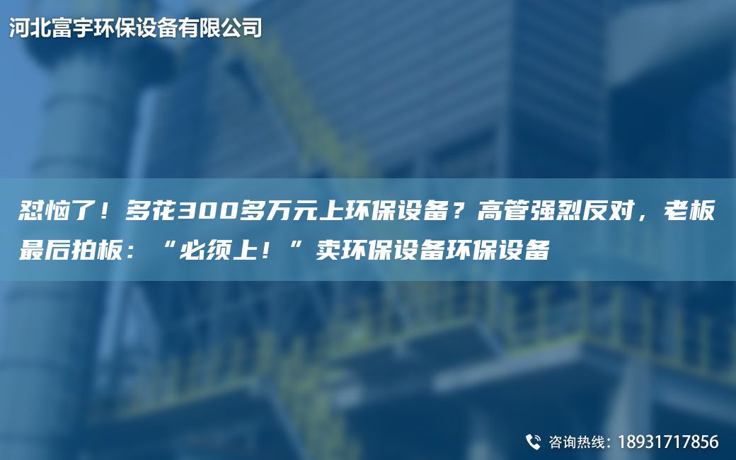 懟惱了！多花300多萬(wàn)元上環(huán)保設備？高管強烈反對，老板Z后拍板：“必須上！”賣(mài)環(huán)保設備環(huán)保設備