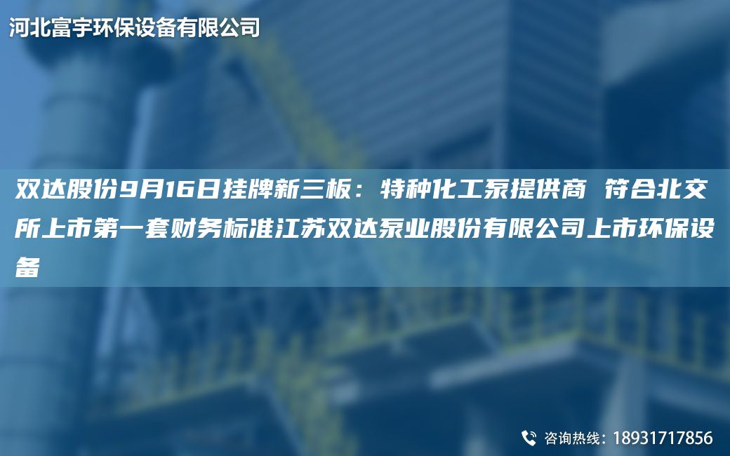 雙達股份9月16日掛牌新三板：特種化工泵提供商 符合北交所上市DYTA-O財務(wù)標準江蘇雙達泵業(yè)股份有限公司上市環(huán)保設備