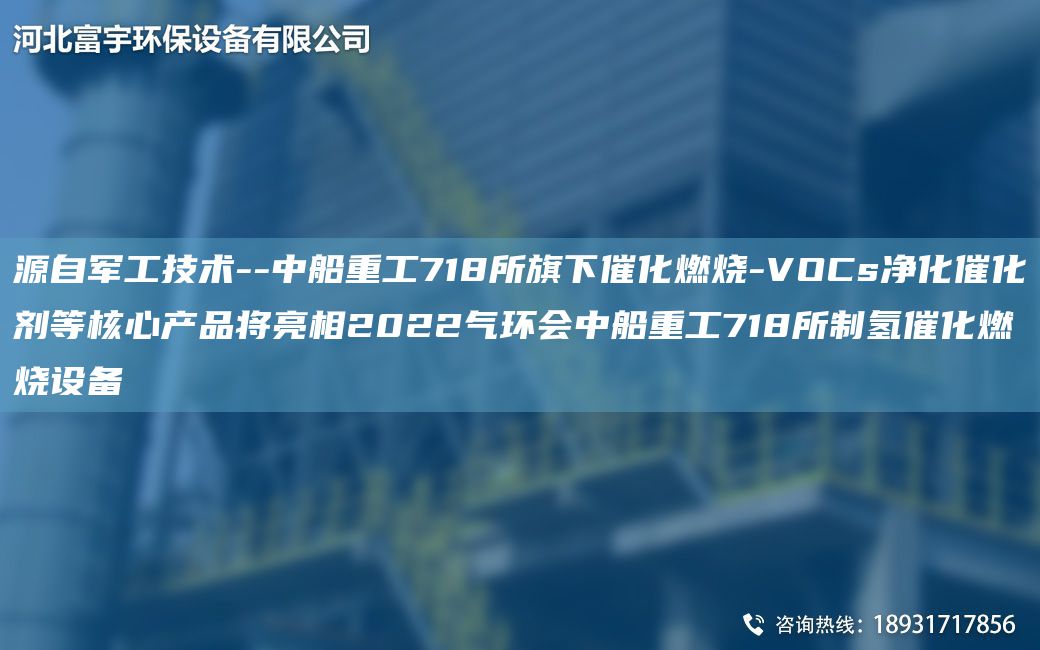 源自軍工技術(shù)--中船重工718所旗下催化燃燒-VOCs凈化催化劑等核心產(chǎn)品將亮相2022氣環(huán)會(huì )中船重工718所制氫催化燃燒設備