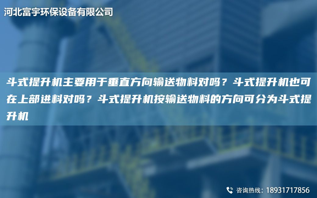 斗式提升機主要用于垂直方向輸送物料對嗎？斗式提升機也可在上部進(jìn)料對嗎？斗式提升機按輸送物料的方向可分為斗式提升機