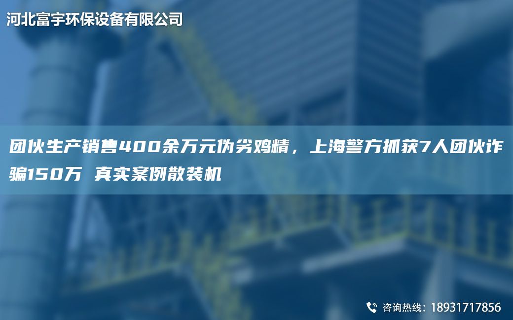 團伙生產(chǎn)銷(xiāo)售400余萬(wàn)元偽劣雞精，SH警方抓獲7人團伙詐騙150萬(wàn) 真實(shí)案例散裝機