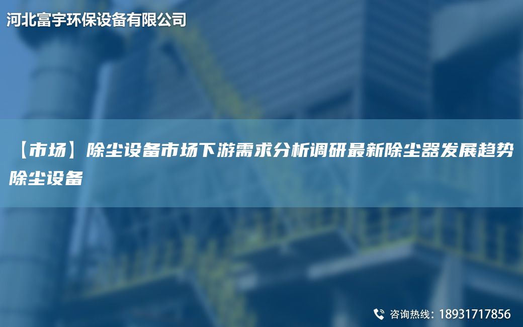 【市場(chǎng)】除塵設備市場(chǎng)下游需求分析調研Z新除塵器發(fā)展趨勢除塵設備