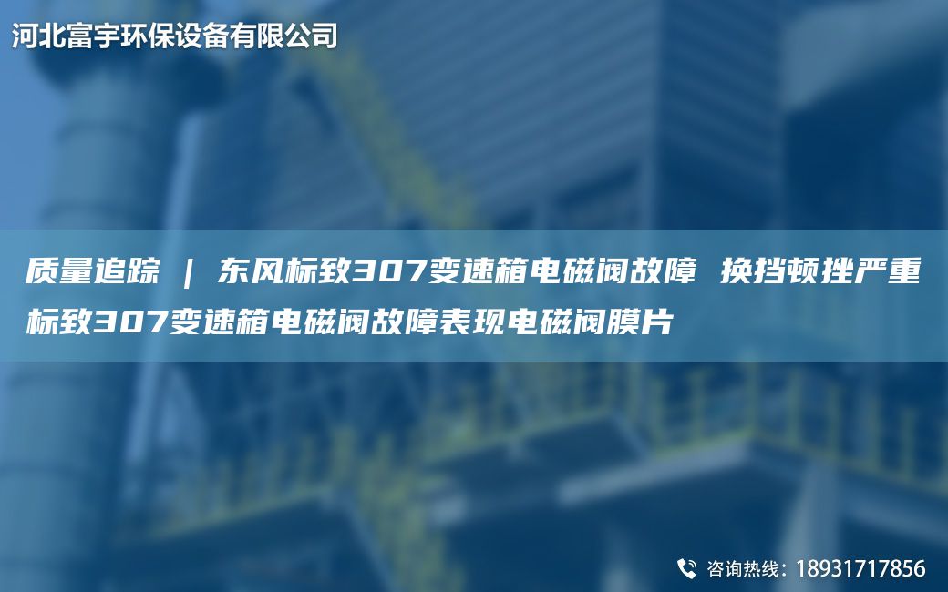 質(zhì)量追蹤 | 東風(fēng)標致307變速箱電磁閥故障 換擋頓挫嚴重標致307變速箱電磁閥故障表現電磁閥膜片