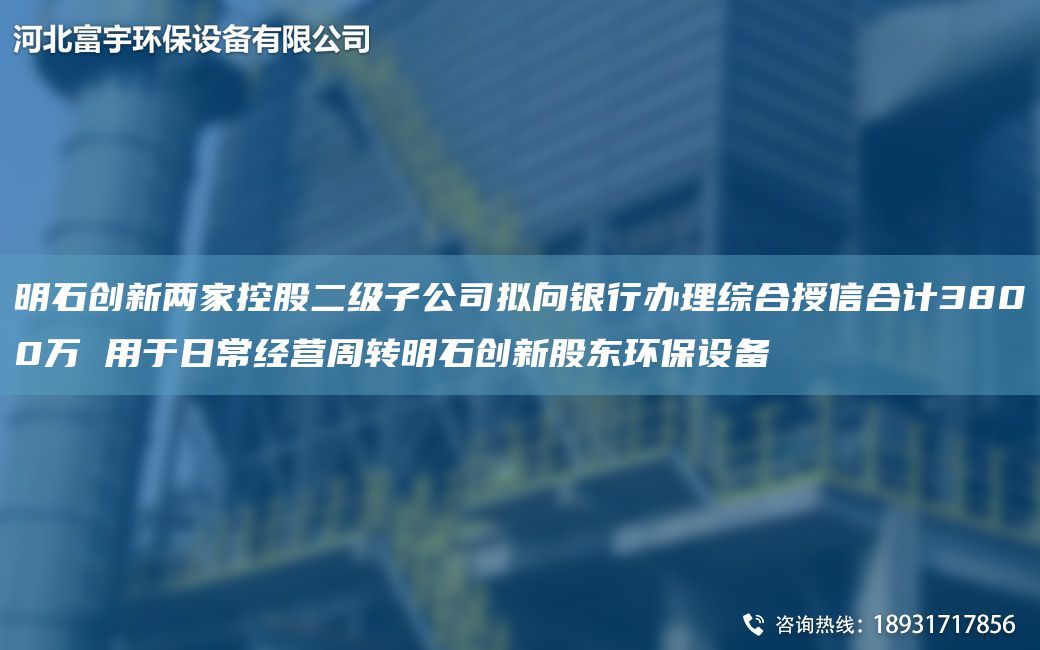 明石創(chuàng  )新兩家控股二級子公司擬向銀行辦理綜合授信合計3800萬(wàn) 用于日常經(jīng)營(yíng)周轉明石創(chuàng  )新股東環(huán)保設備