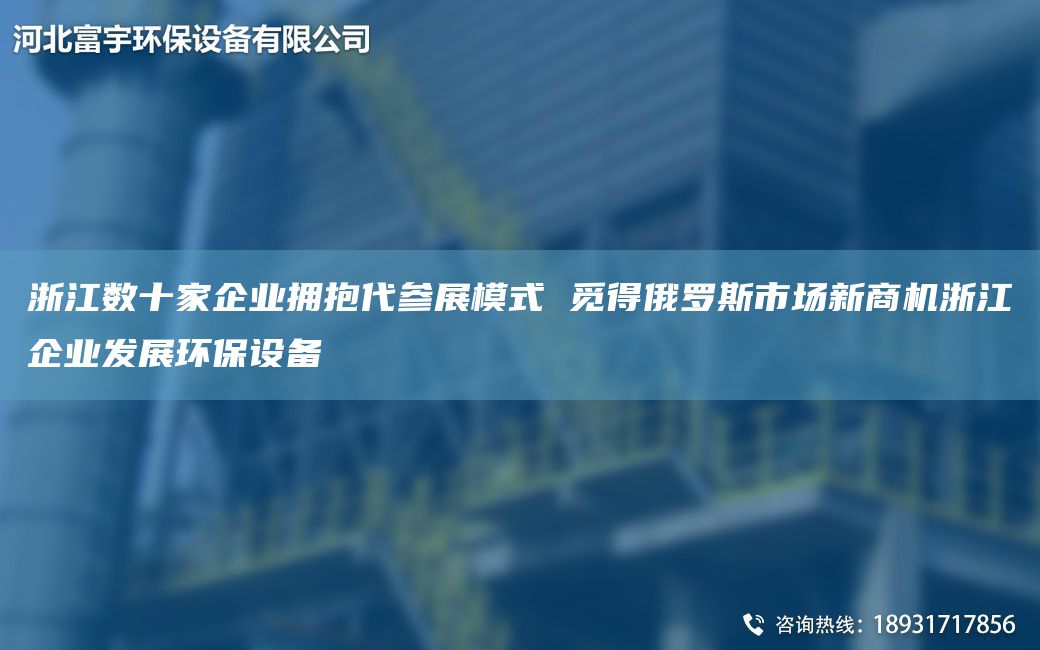 浙江數十家企業(yè)擁抱代參展模式 覓得俄羅斯市場(chǎng)新商機浙江企業(yè)發(fā)展環(huán)保設備