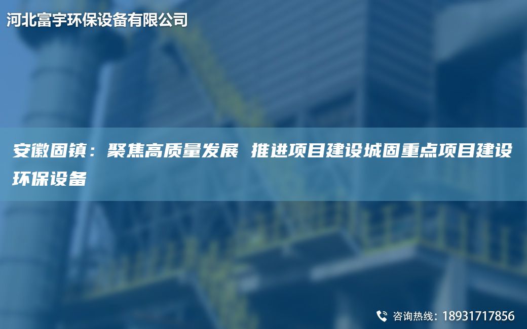 安徽固鎮：聚焦高質(zhì)量發(fā)展 推進(jìn)項目建設城固重點(diǎn)項目建設環(huán)保設備