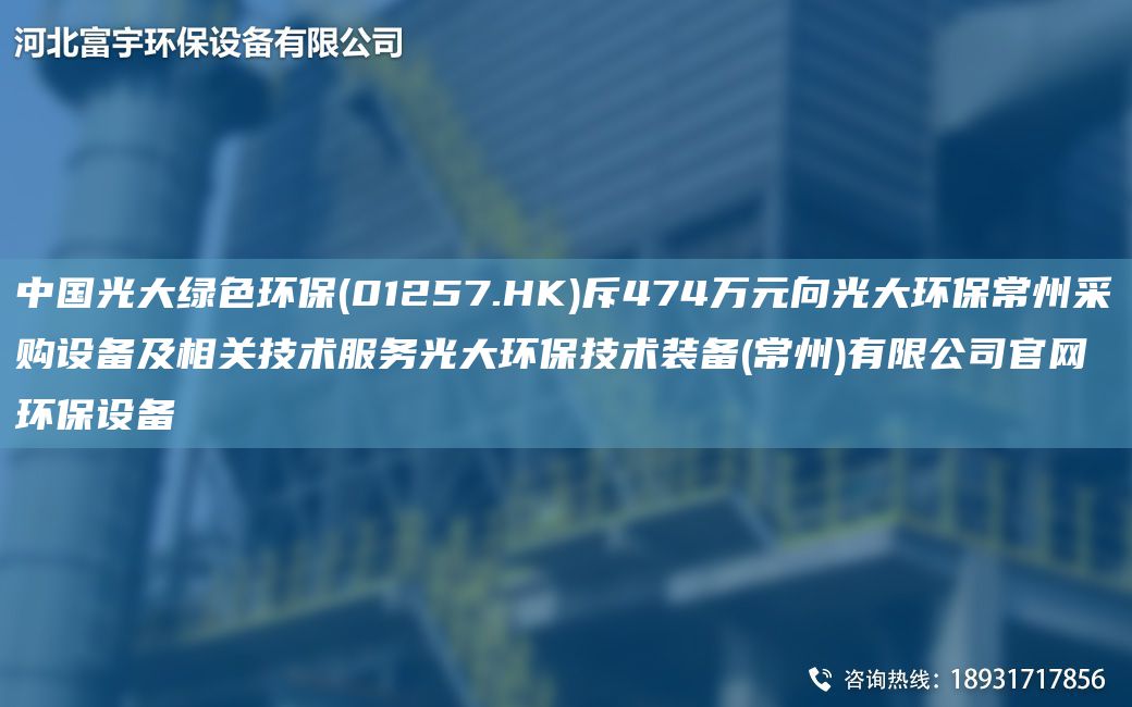 中G光大綠色環(huán)保(01257.HK)斥474萬(wàn)元向光大環(huán)保常州采購設備及相關(guān)技術(shù)服務(wù)光大環(huán)保技術(shù)裝備(常州)有限公司官網(wǎng)環(huán)保設備