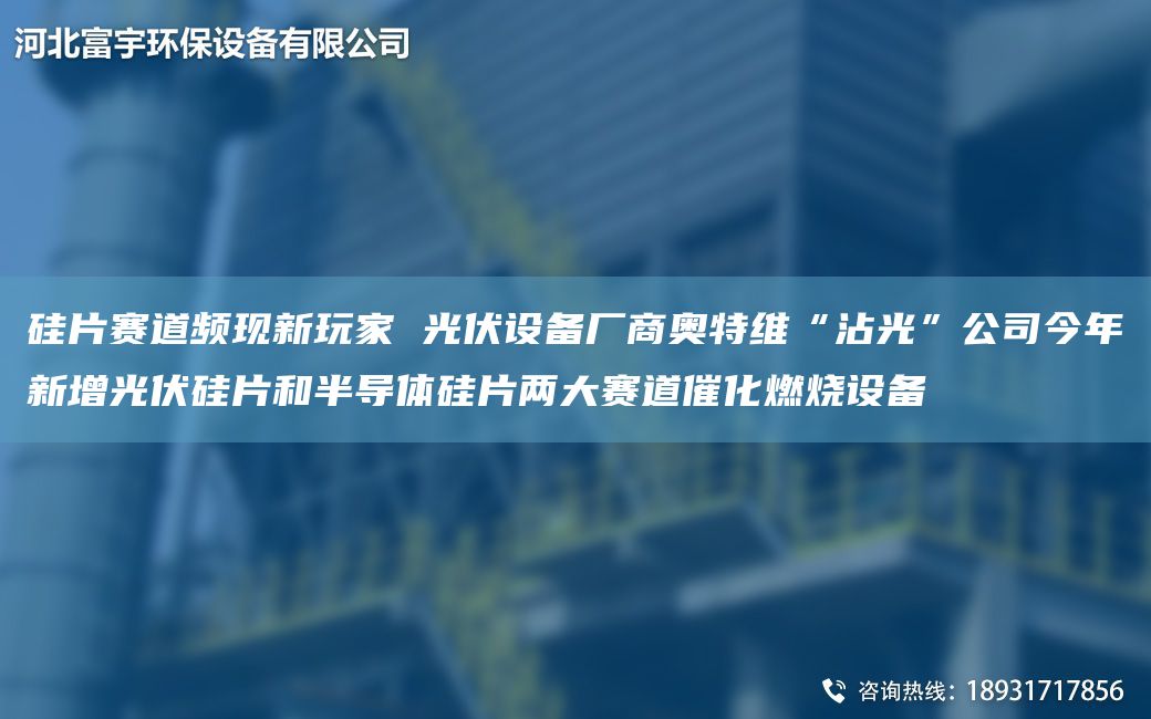 硅片賽道頻現新玩家 光伏設備廠(chǎng)商奧特維“沾光”公司今NA新增光伏硅片和半導體硅片兩大賽道催化燃燒設備