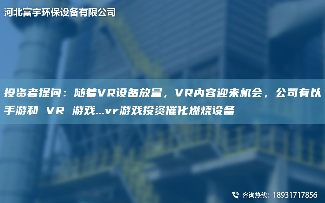 投資者提問(wèn)：隨著(zhù)VR設備放量，VR內容迎來(lái)機會(huì )，公司有以手游和 VR 游戲...vr游戲投資催化燃燒設備