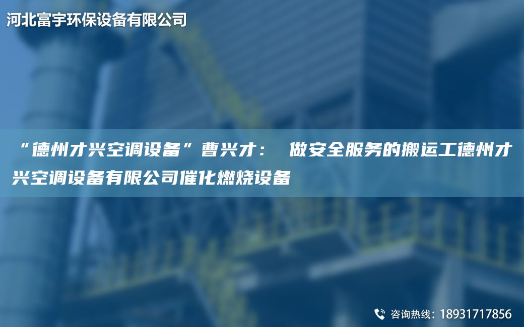 “德州才興空調設備”曹興才： 做安全服務(wù)的搬運工德州才興空調設備有限公司催化燃燒設備