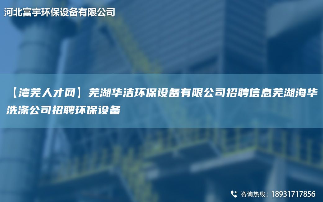 【灣蕪人才網(wǎng)】蕪湖華潔環(huán)保設備有限公司招聘信息蕪湖海華洗滌公司招聘環(huán)保設備