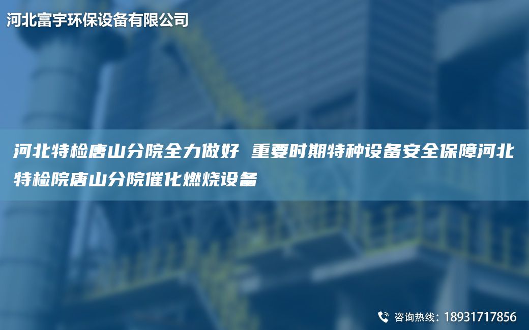 河北特檢唐山分院全力做好 重要時(shí)期特種設備安全保障河北特檢院唐山分院催化燃燒設備