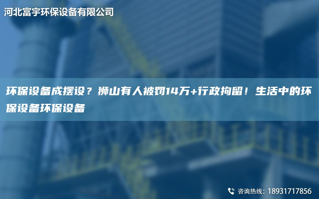 環(huán)保設備成擺設？獅山有人被罰14萬(wàn)+行政拘留！生活中的環(huán)保設備環(huán)保設備