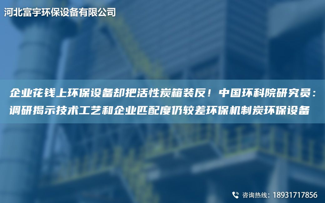 企業(yè)花錢(qián)上環(huán)保設備卻把活性炭箱裝反！中G環(huán)科院研究員：調研揭示技術(shù)工藝和企業(yè)匹配度仍較差環(huán)保機制炭環(huán)保設備