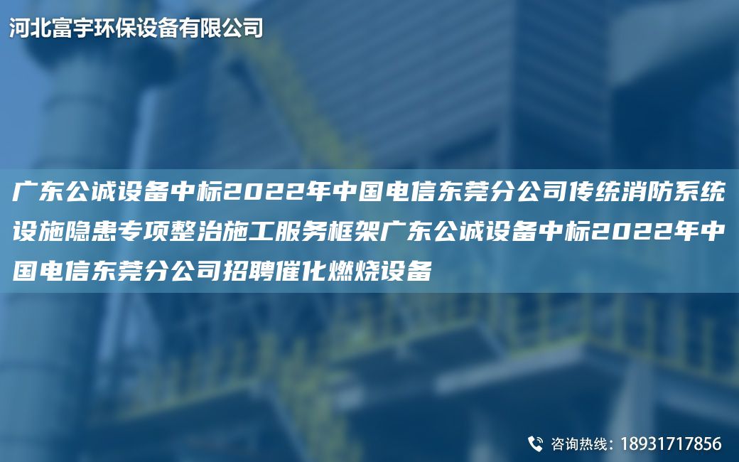 廣東公誠設備中標2022NA中G電信東莞分公司傳統消防系統設施隱患專(zhuān)項整治施工服務(wù)框架廣東公誠設備中標2022NA中G電信東莞分公司招聘催化燃燒設備