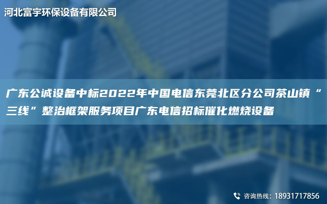 廣東公誠設備中標2022NA中G電信東莞北區分公司茶山鎮“三線(xiàn)”整治框架服務(wù)項目廣東電信招標催化燃燒設備