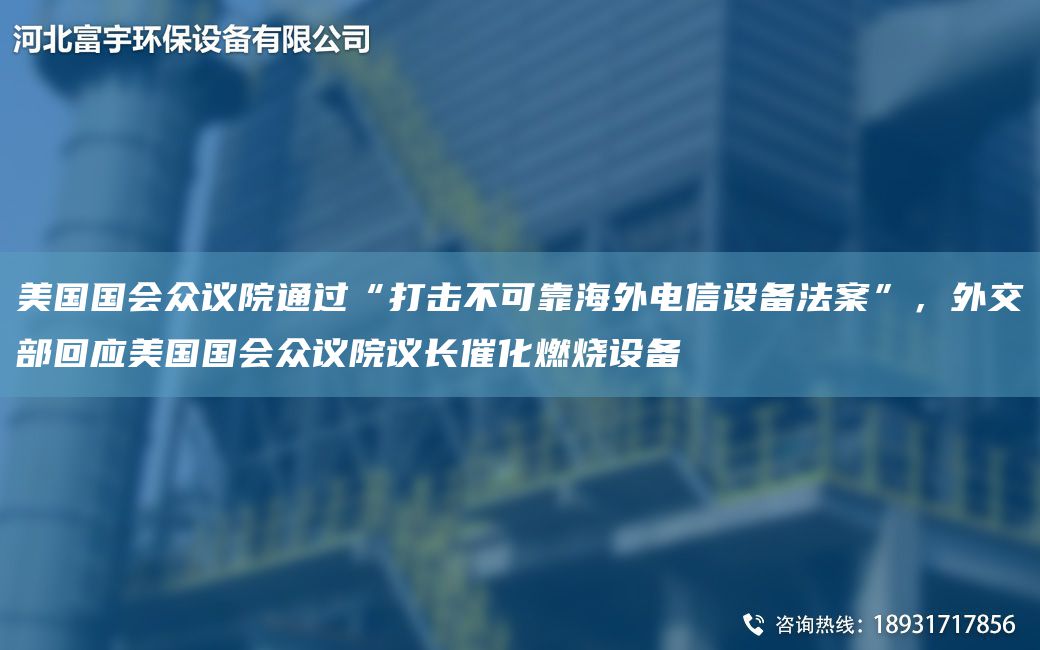 美GG會(huì )眾議院通過(guò)“打擊不可靠海外電信設備法案”，外交部回應美GG會(huì )眾議院議長(cháng)催化燃燒設備