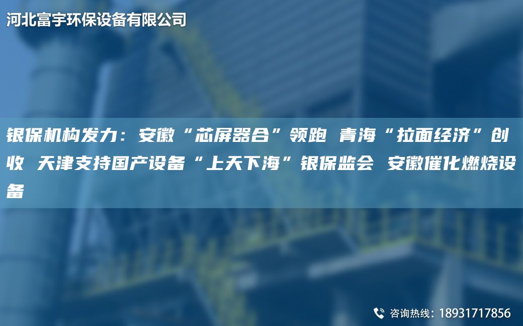 銀保機構發(fā)力：安徽“芯屏器合”領(lǐng)跑 青?！袄娼?jīng)濟”創(chuàng  )收 天津支持G產(chǎn)設備“上天下?！便y保監會(huì ) 安徽催化燃燒設備