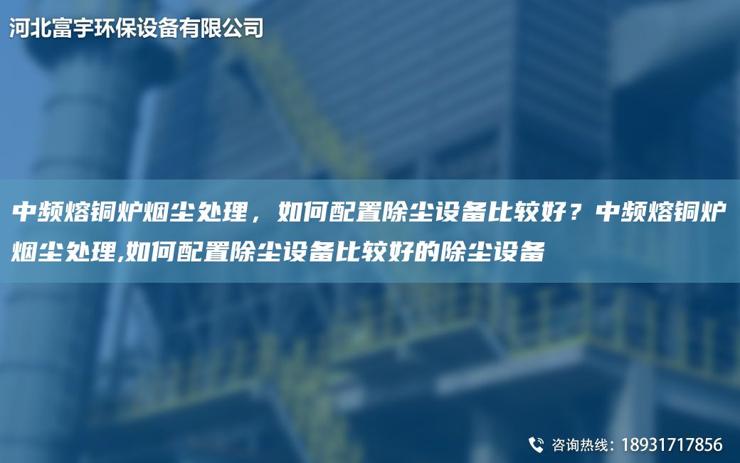 中頻熔銅爐煙塵處理，如何配置除塵設備比較好？中頻熔銅爐煙塵處理,如何配置除塵設備比較好的除塵設備