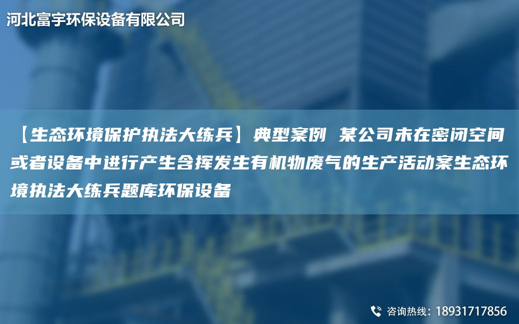 【生態(tài)環(huán)境保護執法大練兵】典型案例 某公司未在密閉空間或者設備中進(jìn)行產(chǎn)生含揮發(fā)生有機物廢氣的生產(chǎn)活動(dòng)案生態(tài)環(huán)境執法大練兵題庫環(huán)保設備