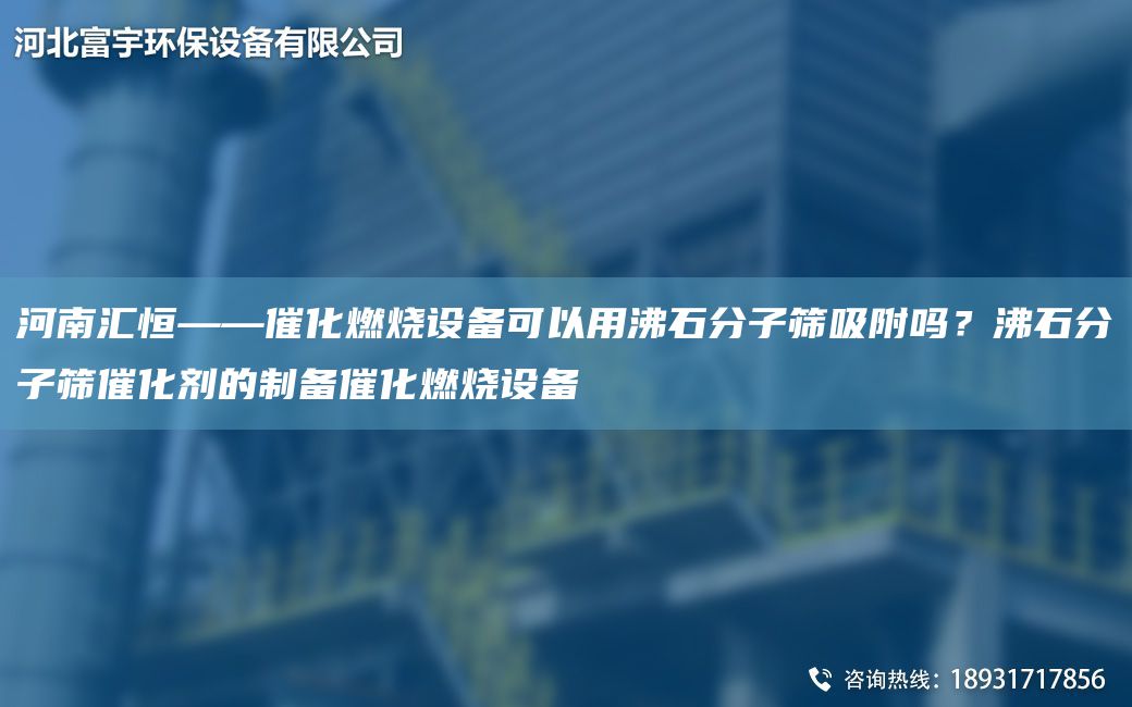 河南匯恒——催化燃燒設備可以用沸石分子篩吸附嗎？沸石分子篩催化劑的制備催化燃燒設備