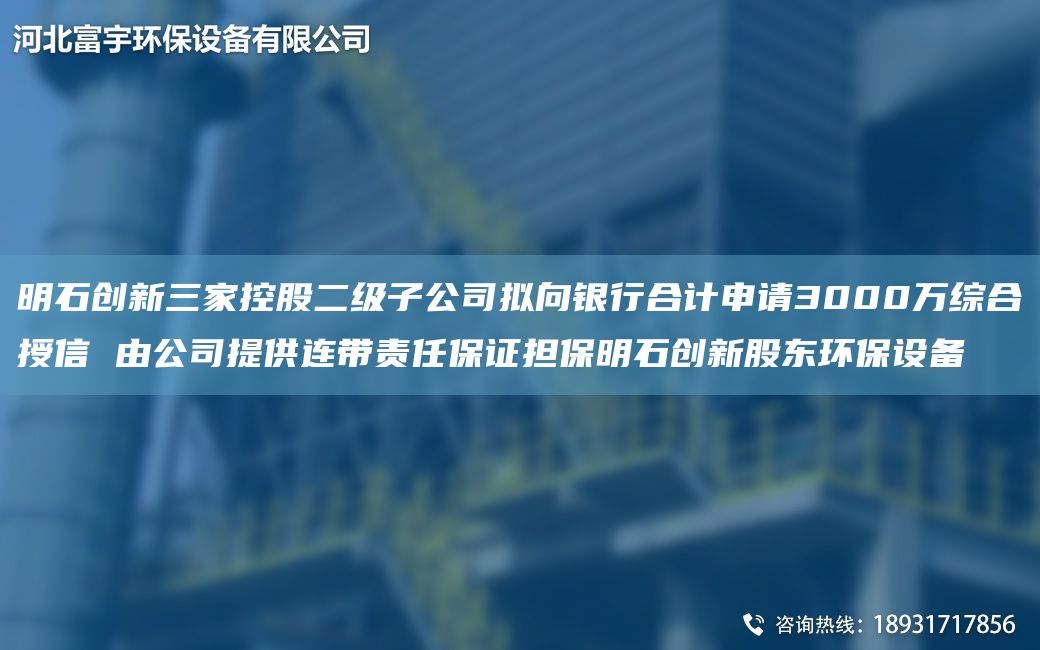 明石創(chuàng  )新三家控股二級子公司擬向銀行合計申請3000萬(wàn)綜合授信 由公司提供連帶責任保證擔保明石創(chuàng  )新股東環(huán)保設備