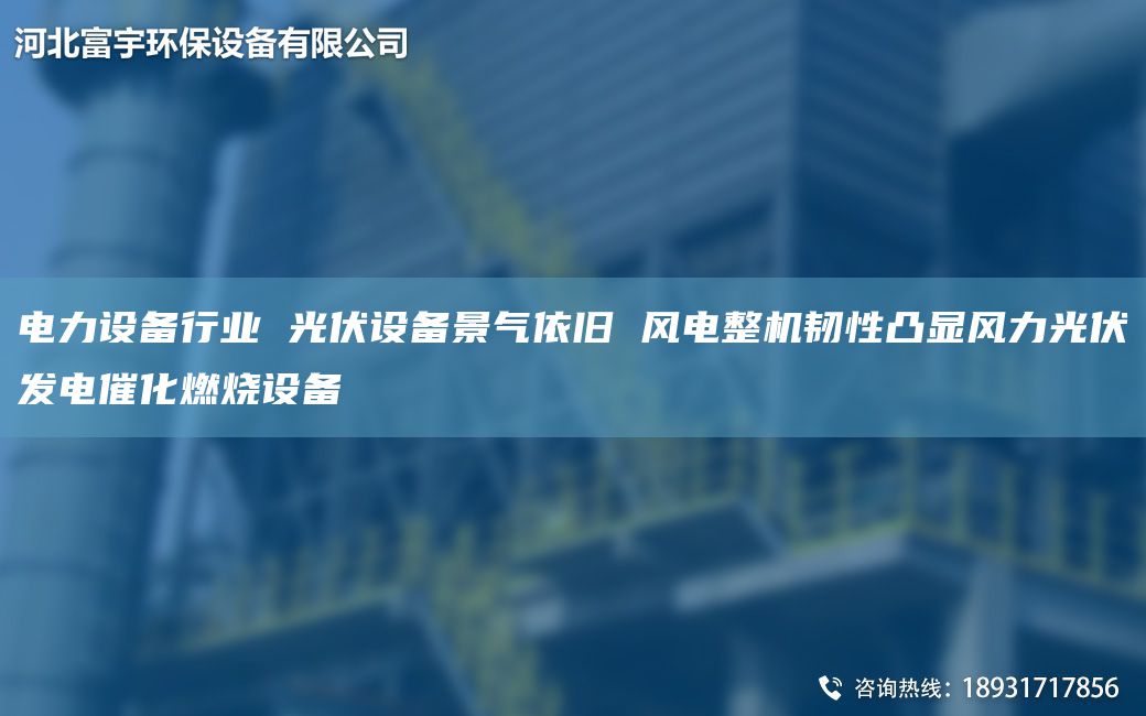 電力設備行業(yè) 光伏設備景氣依舊 風(fēng)電整機韌性凸顯風(fēng)力光伏發(fā)電催化燃燒設備