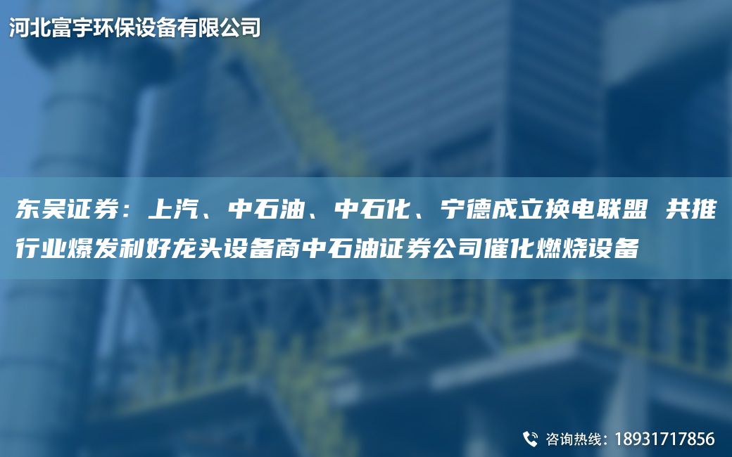 東吳證券：上汽、中石油、中石化、寧德成立換電聯(lián)盟 共推行業(yè)爆發(fā)利好龍頭設備商中石油證券公司催化燃燒設備