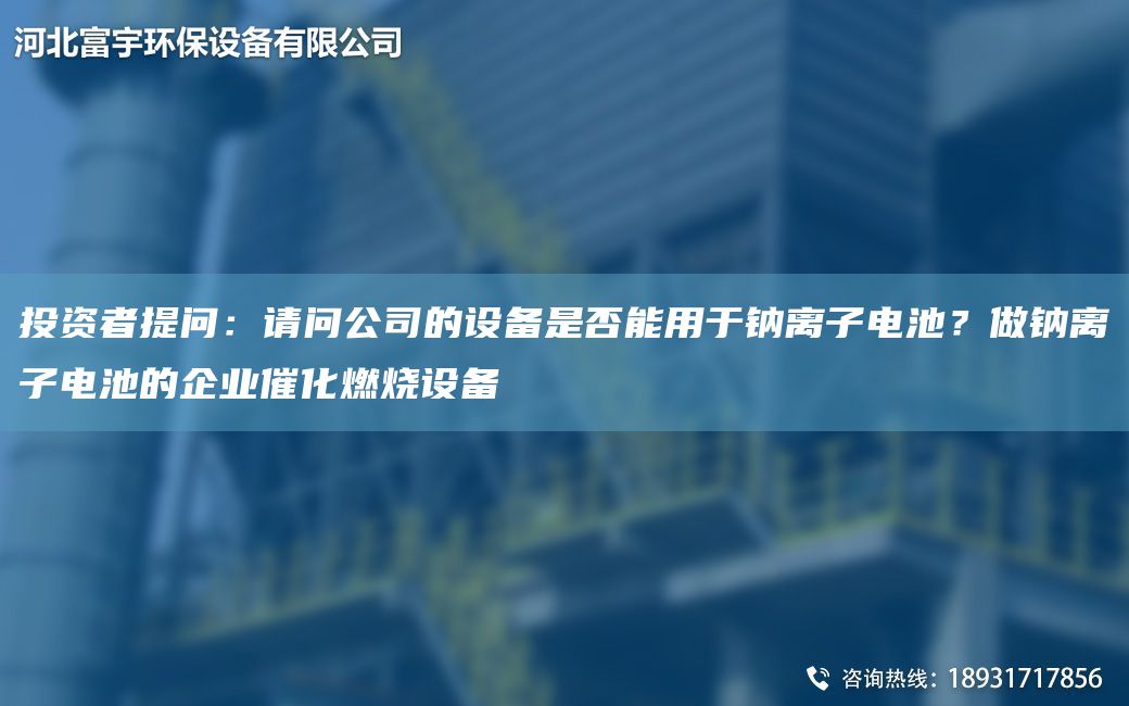 投資者提問(wèn)：請問(wèn)公司的設備是否能用于鈉離子電池？做鈉離子電池的企業(yè)催化燃燒設備