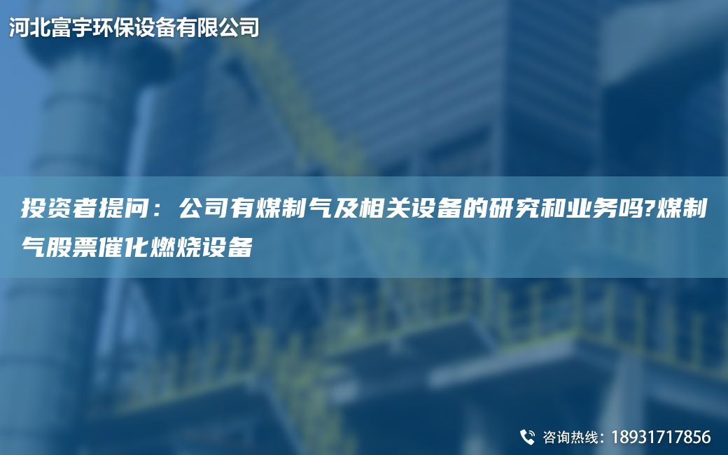 投資者提問(wèn)：公司有煤制氣及相關(guān)設備的研究和業(yè)務(wù)嗎?煤制氣股票催化燃燒設備