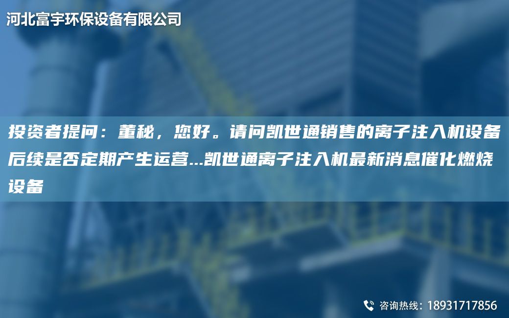 投資者提問(wèn)：董秘，您好。請問(wèn)凱世通銷(xiāo)售的離子注入機設備后續是否定期產(chǎn)生運營(yíng)...凱世通離子注入機Z新消息催化燃燒設備