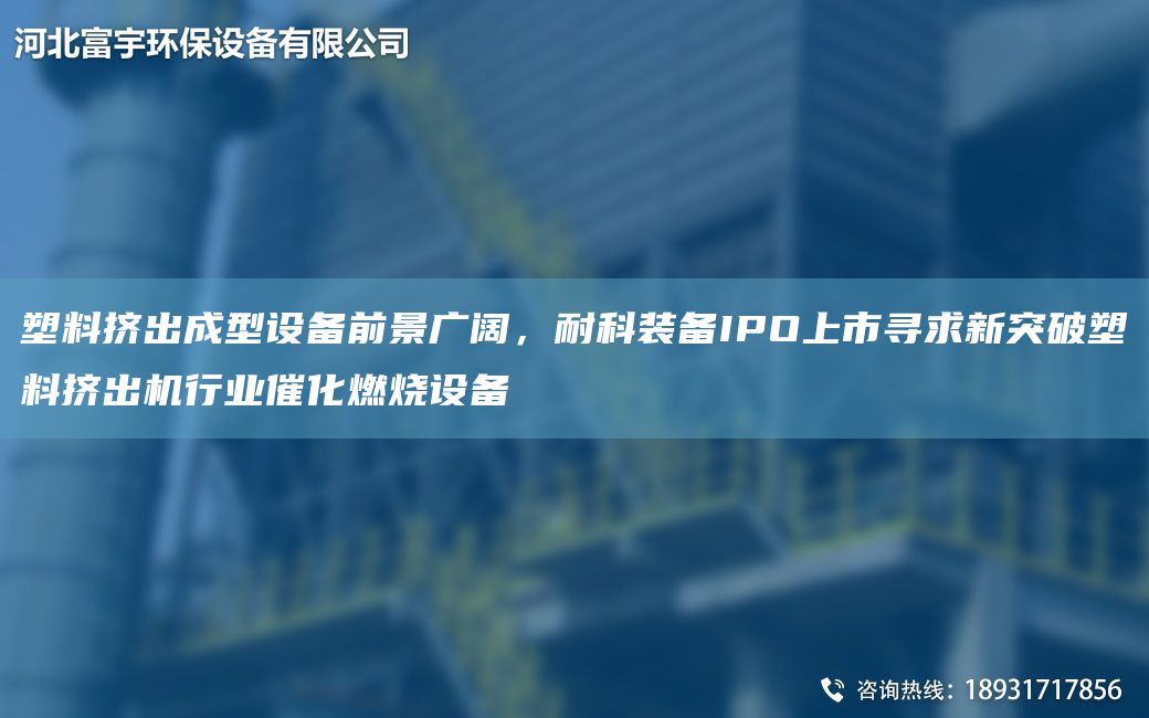 塑料擠出成型設備前景廣闊，耐科裝備IPO上市尋求新突破塑料擠出機行業(yè)催化燃燒設備