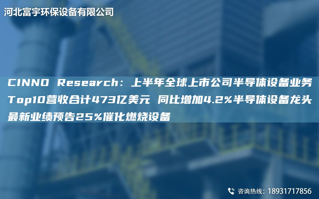 CINNO Research：上半NA全球上市公司半導體設備業(yè)務(wù)Top10營(yíng)收合計473億美元 同比增加4.2%半導體設備龍頭Z新業(yè)績(jì)預告25%催化燃燒設備