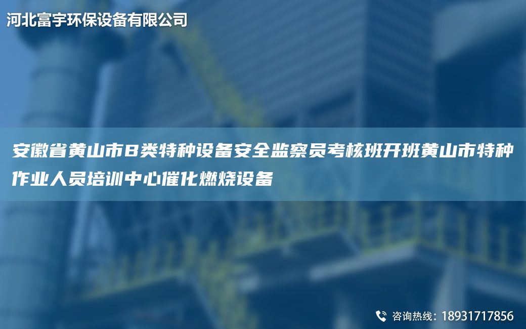 安徽省黃山市B類(lèi)特種設備安全監察員考核班開(kāi)班黃山市特種作業(yè)人員培訓中心催化燃燒設備