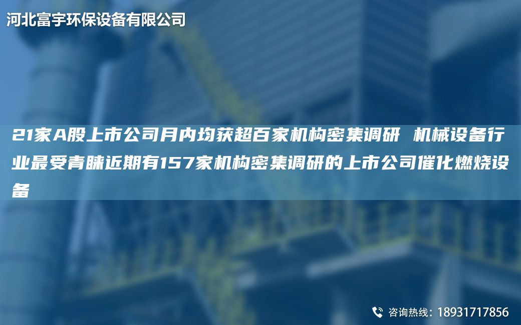 21家A股上市公司月內均獲CA百家機構密集調研 機械設備行業(yè)Z受青睞近期有157家機構密集調研的上市公司催化燃燒設備