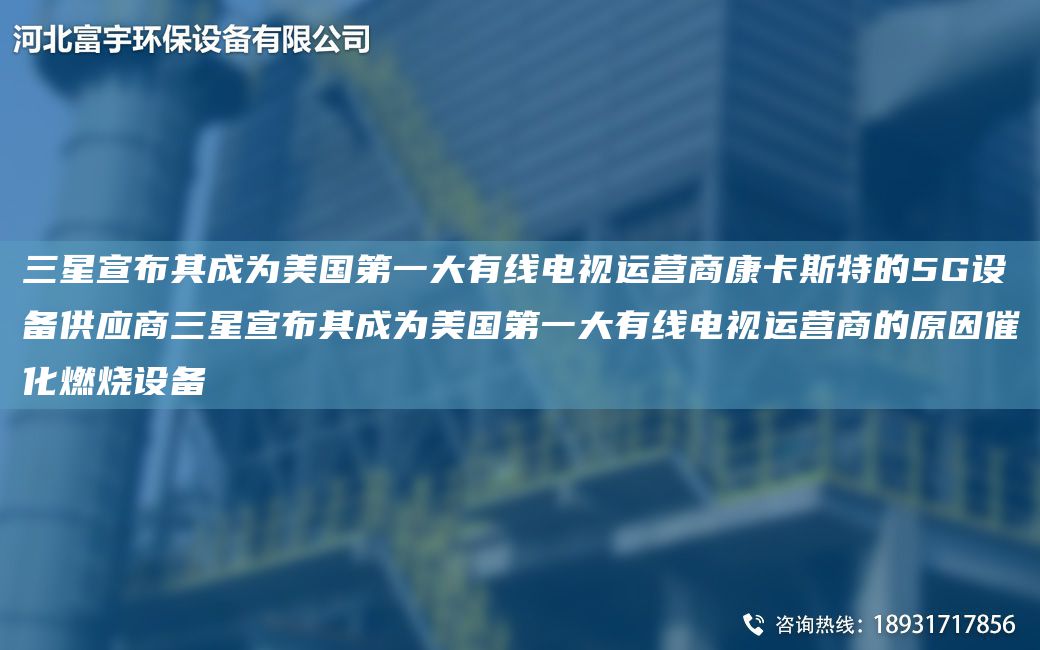 三星宣布其成為美GDY大有線(xiàn)電視運營(yíng)商康卡斯特的5G設備供應商三星宣布其成為美GDY大有線(xiàn)電視運營(yíng)商的原因催化燃燒設備