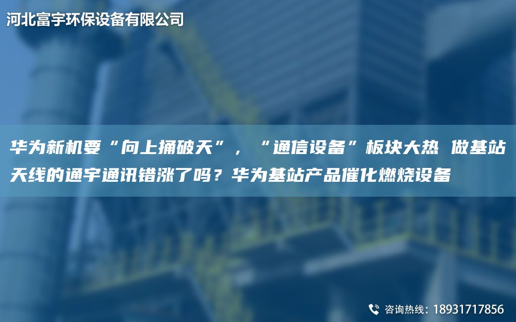 華為新機要“向上捅破天”，“通信設備”板塊大熱 做基站天線(xiàn)的通宇通訊錯漲了嗎？華為基站產(chǎn)品催化燃燒設備