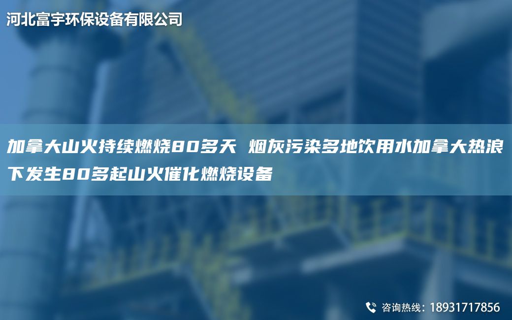 加拿大山火持續燃燒80多天 煙灰污染多地飲用水加拿大熱浪下發(fā)生80多起山火催化燃燒設備