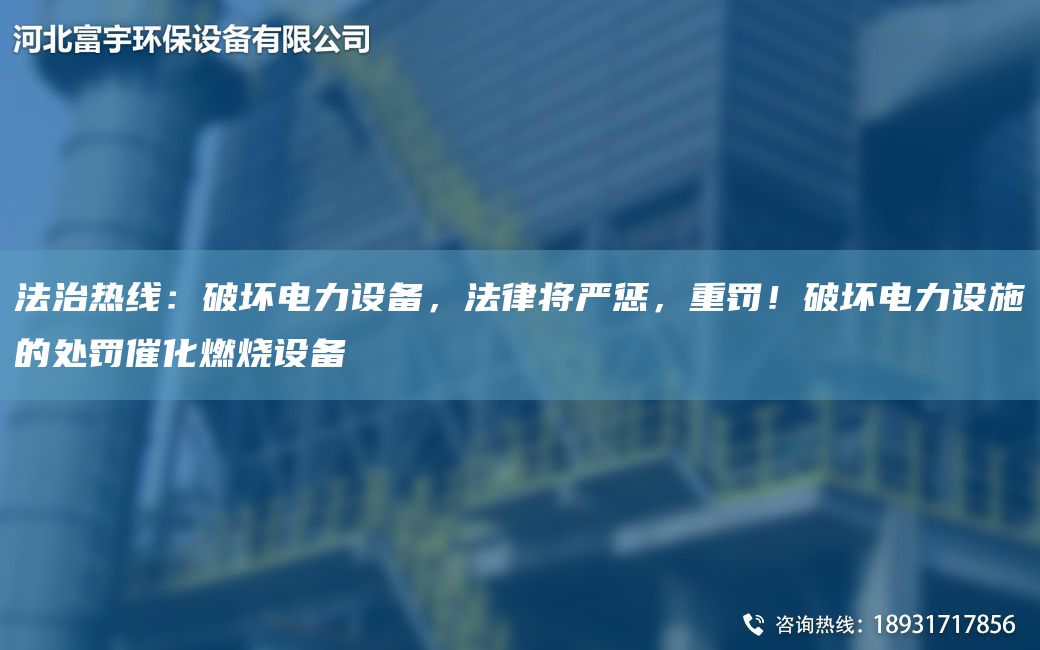 法治熱線(xiàn)：破壞電力設備，法律將嚴懲，重罰！破壞電力設施的處罰催化燃燒設備