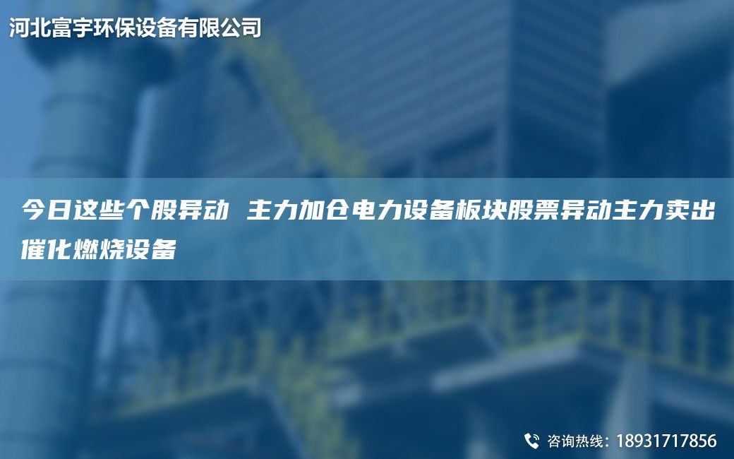 今日這些個(gè)股異動(dòng) 主力加倉電力設備板塊股票異動(dòng)主力賣(mài)出催化燃燒設備