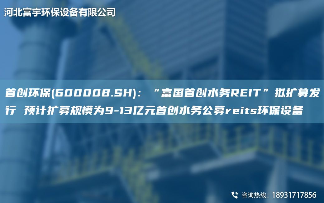 首創(chuàng  )環(huán)保(600008.SH)：“富G首創(chuàng  )水務(wù)REIT”擬擴募發(fā)行 預計擴募規模為9-13億元首創(chuàng  )水務(wù)公募reits環(huán)保設備