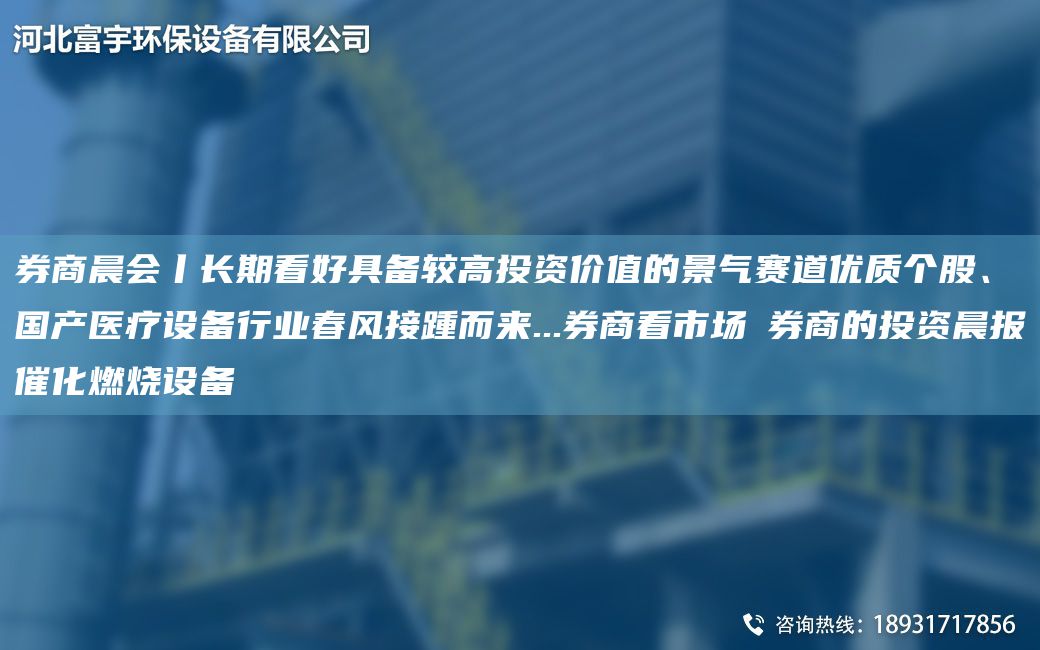 券商晨會(huì )丨長(cháng)期看好具備較高投資價(jià)值的景氣賽道優(yōu)質(zhì)個(gè)股、G產(chǎn)醫療設備行業(yè)春風(fēng)接踵而來(lái)...券商看市場(chǎng)→券商的投資晨報催化燃燒設備