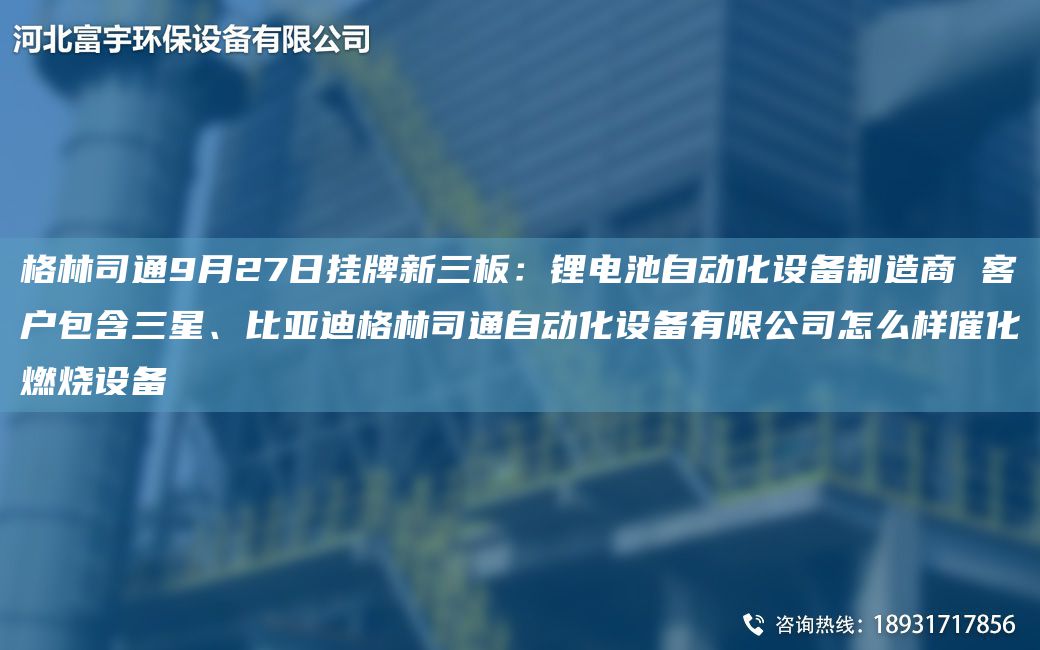 格林司通9月27日掛牌新三板：鋰電池自動(dòng)化設備制造商 客戶(hù)包含三星、比亞迪格林司通自動(dòng)化設備有限公司怎么樣催化燃燒設備