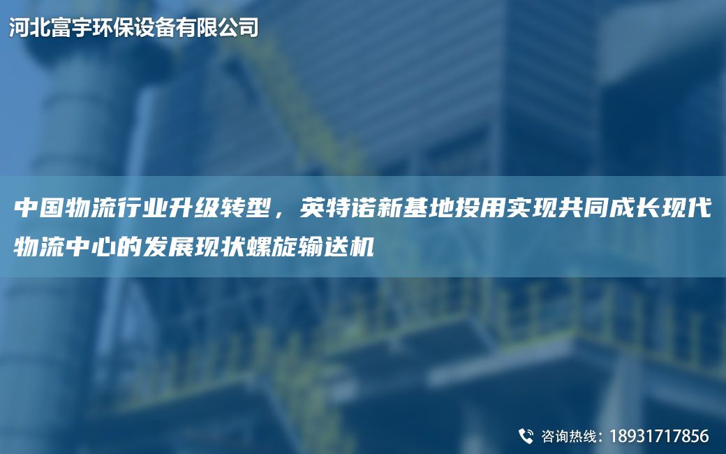 中G物流行業(yè)升級轉型，英特諾新基地投用實(shí)現共同成長(cháng)現代物流中心的發(fā)展現狀螺旋輸送機