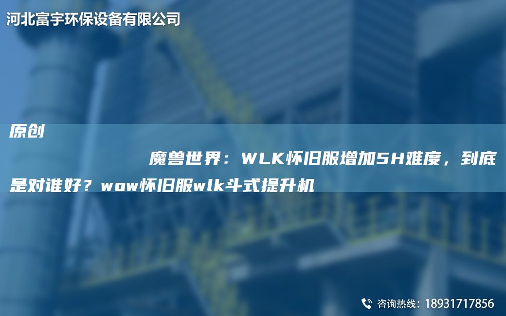 原創(chuàng  )
            魔獸SJ：WLK懷舊服增加5H難度，到底是對誰(shuí)好？wow懷舊服wlk斗式提升機