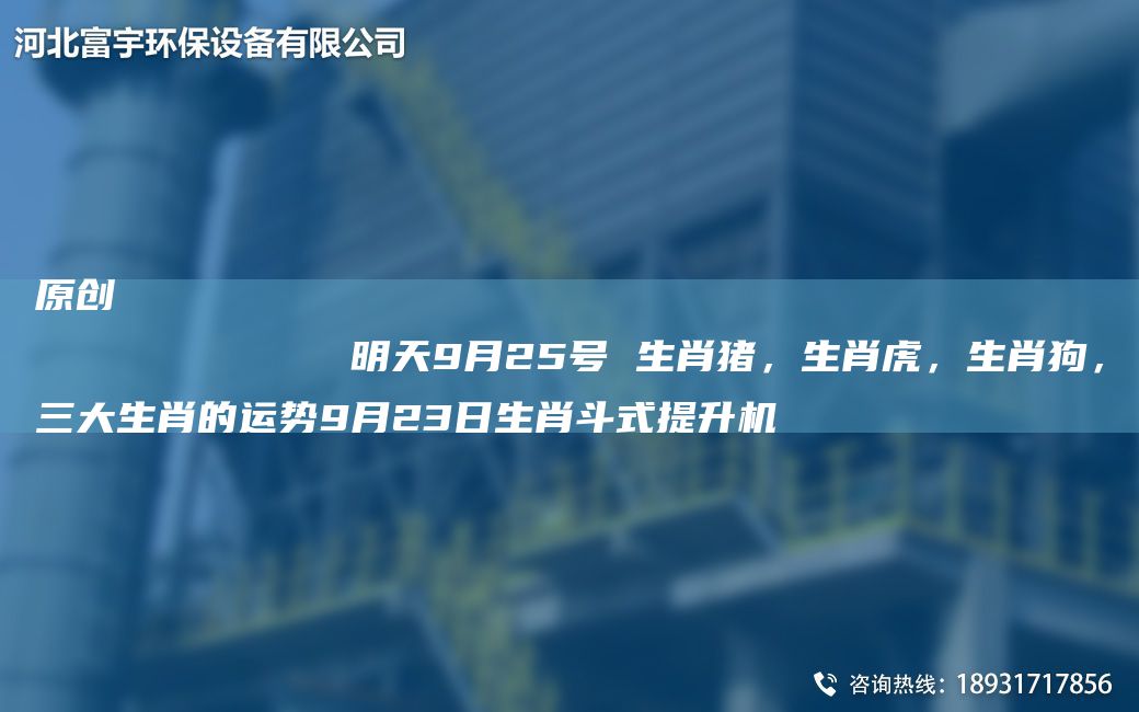 原創(chuàng  )
            明天9月25號 生肖豬，生肖虎，生肖狗，三大生肖的運勢9月23日生肖斗式提升機