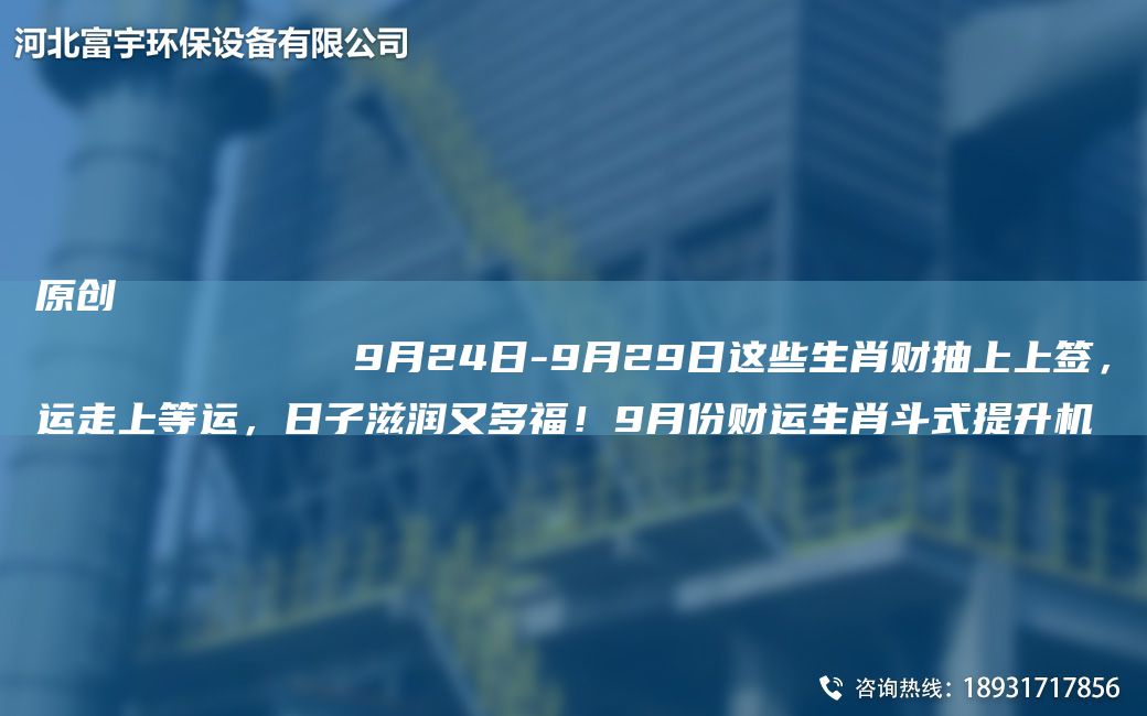 原創(chuàng  )
            9月24日-9月29日這些生肖財抽上上簽，運走上等運，日子滋潤又多福！9月份財運生肖斗式提升機