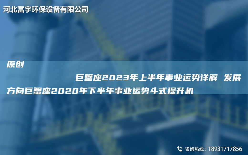 原創(chuàng  )
            巨蟹座2023NA上半NA事業(yè)運勢詳解 發(fā)展方向巨蟹座2020NA下半NA事業(yè)運勢斗式提升機